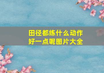 田径都练什么动作好一点呢图片大全