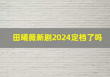 田曦薇新剧2024定档了吗