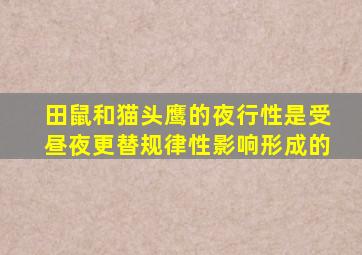 田鼠和猫头鹰的夜行性是受昼夜更替规律性影响形成的