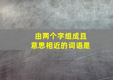 由两个字组成且意思相近的词语是