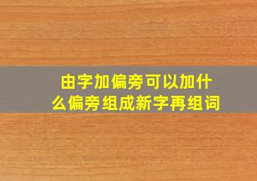 由字加偏旁可以加什么偏旁组成新字再组词