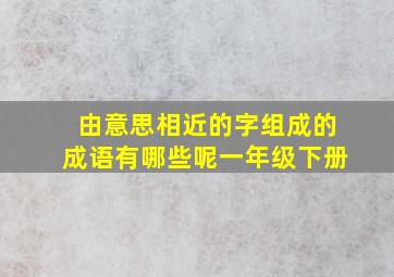 由意思相近的字组成的成语有哪些呢一年级下册