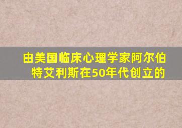 由美国临床心理学家阿尔伯特艾利斯在50年代创立的