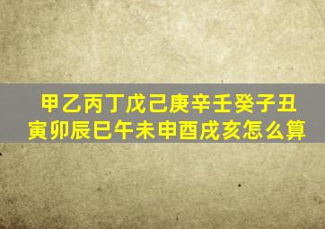 甲乙丙丁戊己庚辛壬癸子丑寅卯辰巳午未申酉戌亥怎么算