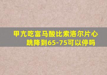 甲亢吃富马酸比索洛尔片心跳降到65-75可以停吗