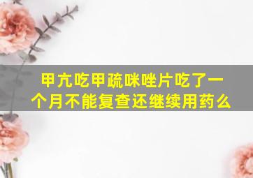 甲亢吃甲疏咪唑片吃了一个月不能复查还继续用药么