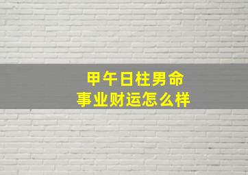 甲午日柱男命事业财运怎么样