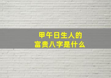 甲午日生人的富贵八字是什么