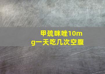 甲巯咪唑10mg一天吃几次空腹