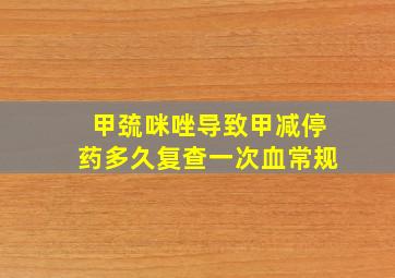 甲巯咪唑导致甲减停药多久复查一次血常规