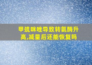 甲巯咪唑导致转氨酶升高,减量后还能恢复吗