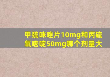 甲巯咪唑片10mg和丙硫氧嘧啶50mg哪个剂量大