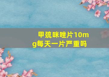 甲巯咪唑片10mg每天一片严重吗