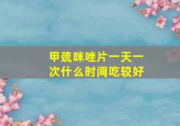 甲巯咪唑片一天一次什么时间吃较好