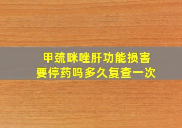 甲巯咪唑肝功能损害要停药吗多久复查一次