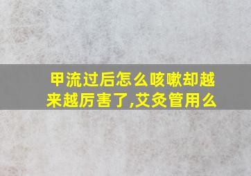 甲流过后怎么咳嗽却越来越厉害了,艾灸管用么