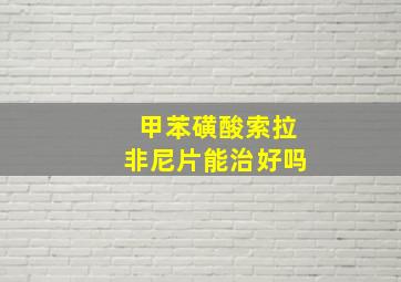 甲苯磺酸索拉非尼片能治好吗