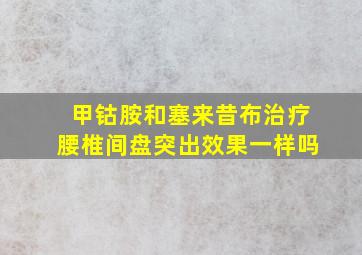 甲钴胺和塞来昔布治疗腰椎间盘突出效果一样吗