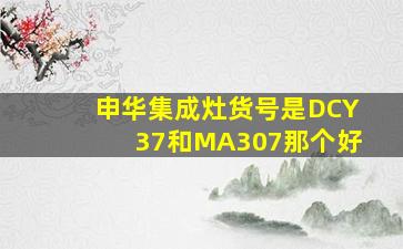 申华集成灶货号是DCY37和MA307那个好