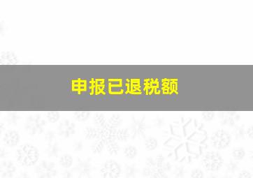 申报已退税额