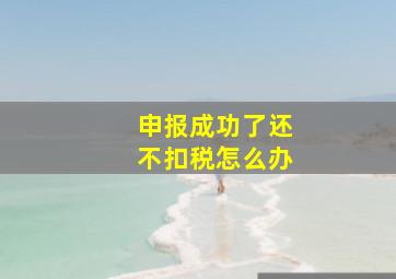 申报成功了还不扣税怎么办