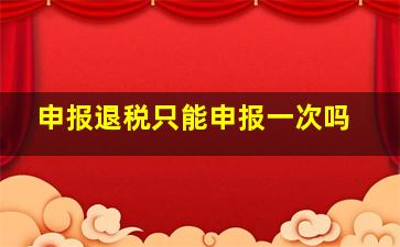 申报退税只能申报一次吗