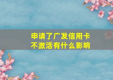 申请了广发信用卡不激活有什么影响