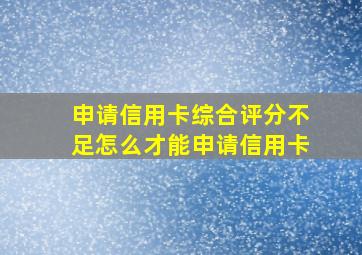 申请信用卡综合评分不足怎么才能申请信用卡