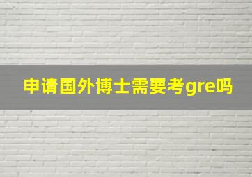 申请国外博士需要考gre吗