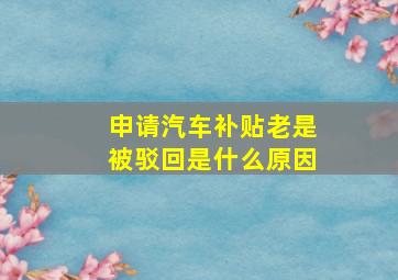 申请汽车补贴老是被驳回是什么原因