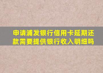 申请浦发银行信用卡延期还款需要提供银行收入明细吗