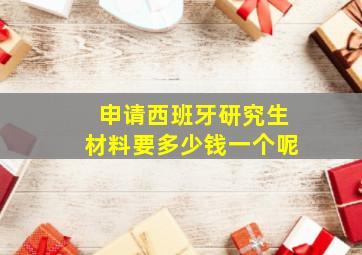 申请西班牙研究生材料要多少钱一个呢