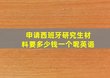 申请西班牙研究生材料要多少钱一个呢英语