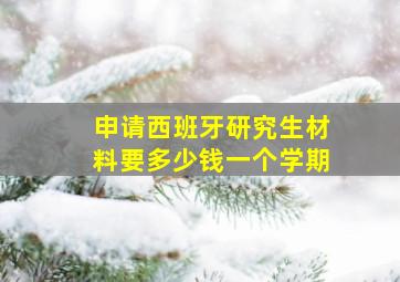 申请西班牙研究生材料要多少钱一个学期