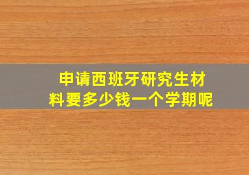 申请西班牙研究生材料要多少钱一个学期呢