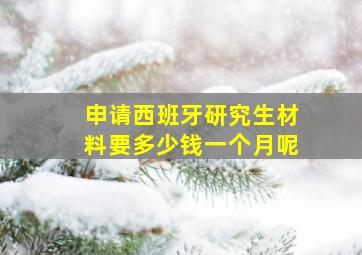 申请西班牙研究生材料要多少钱一个月呢