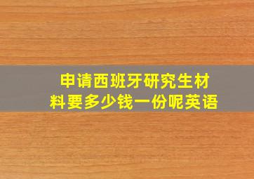 申请西班牙研究生材料要多少钱一份呢英语