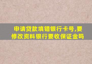 申请贷款填错银行卡号,要修改资料银行要收保证金吗