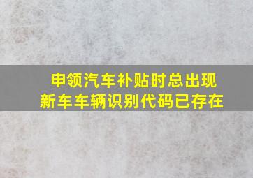 申领汽车补贴时总出现新车车辆识别代码已存在