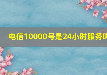 电信10000号是24小时服务吗