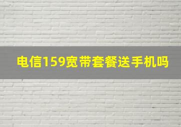 电信159宽带套餐送手机吗