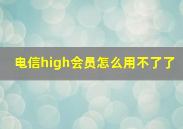 电信high会员怎么用不了了