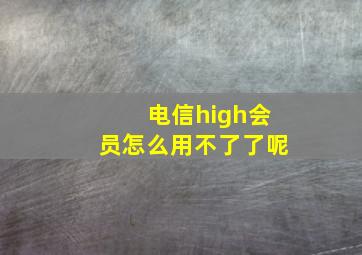 电信high会员怎么用不了了呢