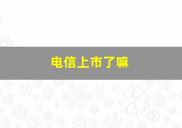 电信上市了嘛