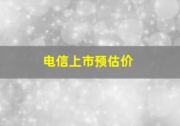 电信上市预估价