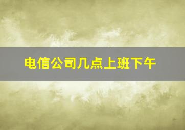 电信公司几点上班下午