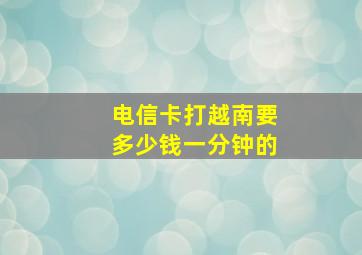 电信卡打越南要多少钱一分钟的