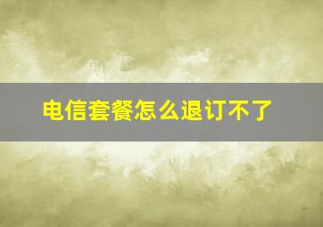 电信套餐怎么退订不了