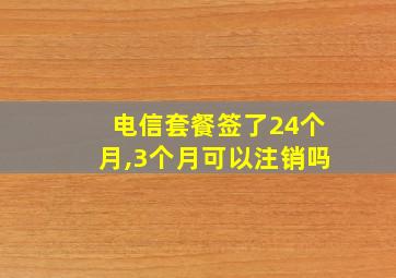 电信套餐签了24个月,3个月可以注销吗