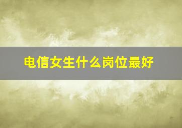 电信女生什么岗位最好